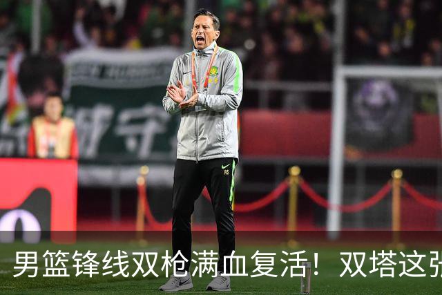 男篮锋线双枪满血复活！双塔这张底牌让中国男篮赛前收获关键利好，赢球稳了